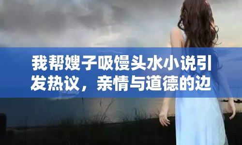 我?guī)蜕┳游z頭水小說引發(fā)熱議，親情與道德的邊界探討