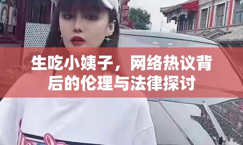 生吃小姨子，網(wǎng)絡(luò)熱議背后的倫理與法律探討