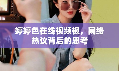 婷婷色在線視頻極，網(wǎng)絡(luò)熱議背后的思考