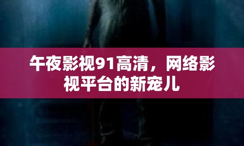 午夜影視91高清，網(wǎng)絡(luò)影視平臺(tái)的新寵兒