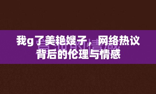 我g了美艷嫂子，網(wǎng)絡(luò)熱議背后的倫理與情感