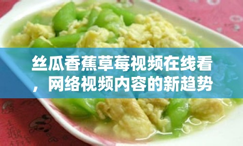 絲瓜香蕉草莓視頻在線看，網(wǎng)絡(luò)視頻內(nèi)容的新趨勢
