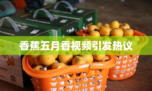 香蕉五月香視頻引發(fā)熱議