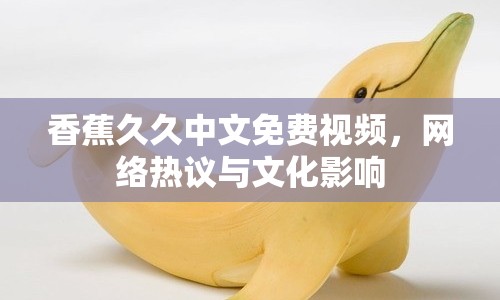 香蕉久久中文免費(fèi)視頻，網(wǎng)絡(luò)熱議與文化影響