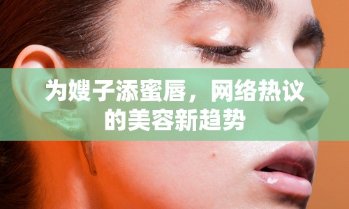 為嫂子添蜜唇，網(wǎng)絡(luò)熱議的美容新趨勢(shì)
