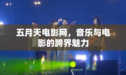 五月天電影網(wǎng)，音樂與電影的跨界魅力