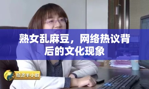 熟女亂麻豆，網(wǎng)絡(luò)熱議背后的文化現(xiàn)象