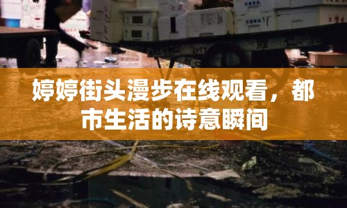 婷婷街頭漫步在線觀看，都市生活的詩意瞬間