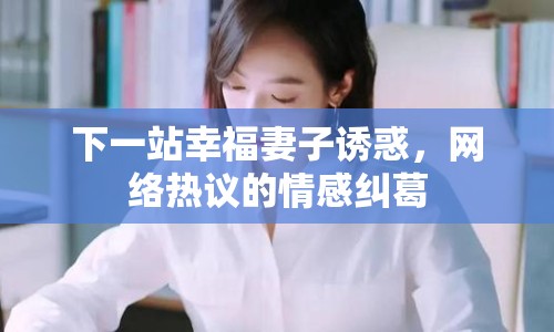下一站幸福妻子誘惑，網(wǎng)絡(luò)熱議的情感糾葛