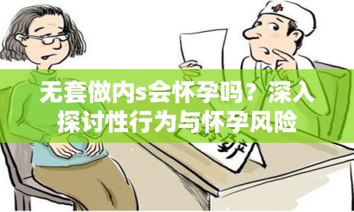 無(wú)套做內(nèi)s會(huì)懷孕嗎？深入探討性行為與懷孕風(fēng)險(xiǎn)