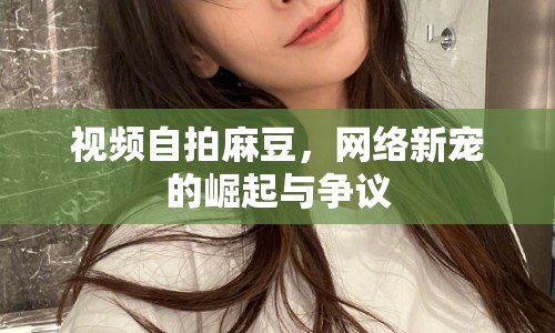 視頻自拍麻豆，網(wǎng)絡(luò)新寵的崛起與爭議
