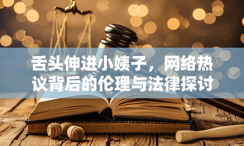 舌頭伸進(jìn)小姨子，網(wǎng)絡(luò)熱議背后的倫理與法律探討