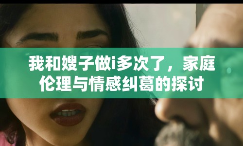 我和嫂子做i多次了，家庭倫理與情感糾葛的探討