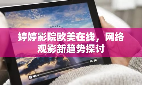 婷婷影院歐美在線，網(wǎng)絡(luò)觀影新趨勢(shì)探討