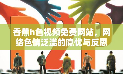 香蕉h色視頻免費(fèi)網(wǎng)站，網(wǎng)絡(luò)色情泛濫的隱憂與反思