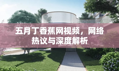五月丁香蕉網視頻，網絡熱議與深度解析