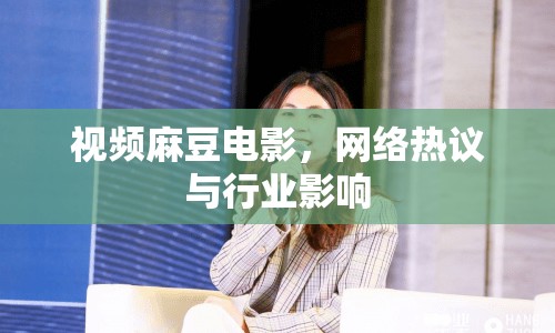 視頻麻豆電影，網(wǎng)絡(luò)熱議與行業(yè)影響