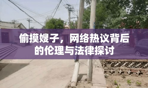 偷摸嫂子，網絡熱議背后的倫理與法律探討