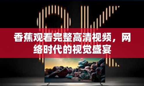 香蕉觀看完整高清視頻，網(wǎng)絡(luò)時代的視覺盛宴