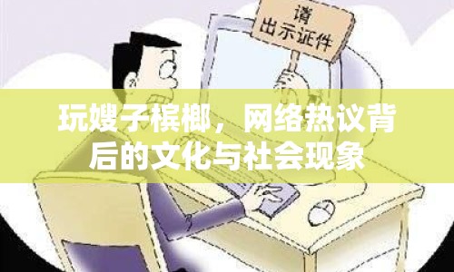 玩嫂子檳榔，網(wǎng)絡(luò)熱議背后的文化與社會現(xiàn)象