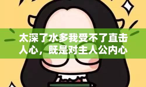 太深了水多我受不了直擊人心，既是對主人公內(nèi)心狀態(tài)的描述，也暗示了現(xiàn)代社會中許多人共同面臨的情感困境。作品通過夸張的表現(xiàn)手法和細膩的情感刻畫，引發(fā)了讀者的強烈共鳴