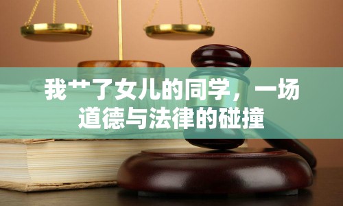 我艸了女兒的同學(xué)，一場道德與法律的碰撞