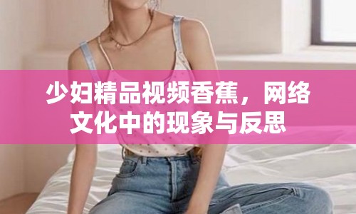 少婦精品視頻香蕉，網絡文化中的現(xiàn)象與反思