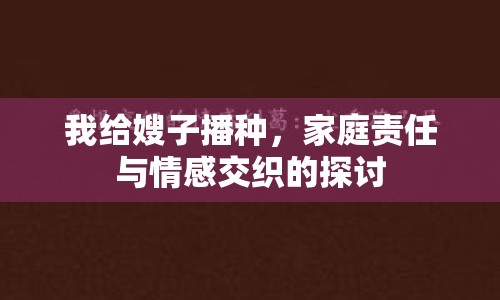 我給嫂子播種，家庭責(zé)任與情感交織的探討