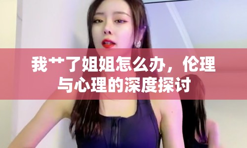 我艸了姐姐怎么辦，倫理與心理的深度探討