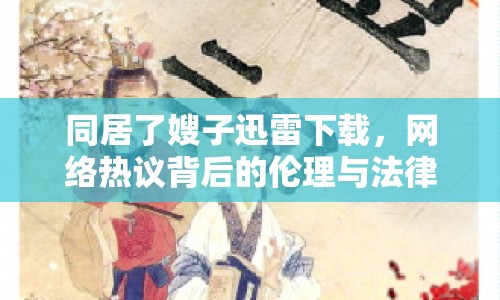 同居了嫂子迅雷下載，網(wǎng)絡熱議背后的倫理與法律思考