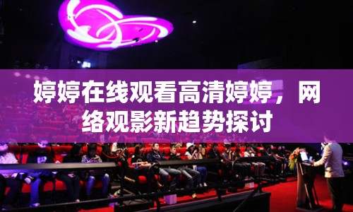 婷婷在線觀看高清婷婷，網(wǎng)絡(luò)觀影新趨勢探討