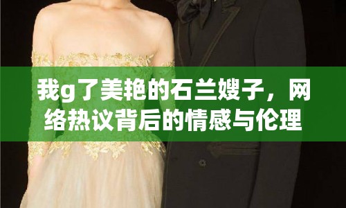 我g了美艷的石蘭嫂子，網(wǎng)絡(luò)熱議背后的情感與倫理
