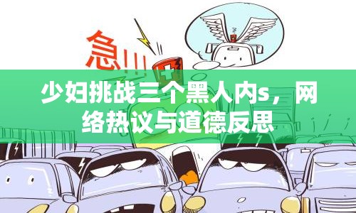 少婦挑戰(zhàn)三個黑人內s，網絡熱議與道德反思