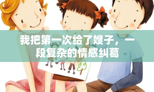 我把第一次給了嫂子，一段復(fù)雜的情感糾葛