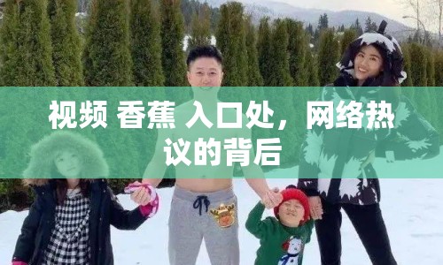視頻 香蕉 入口處，網(wǎng)絡(luò)熱議的背后