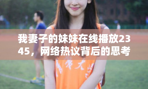 我妻子的妹妹在線播放2345，網(wǎng)絡(luò)熱議背后的思考