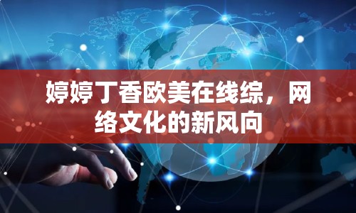 婷婷丁香歐美在線綜，網(wǎng)絡(luò)文化的新風(fēng)向