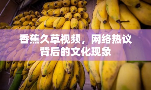 香蕉久草視頻，網(wǎng)絡(luò)熱議背后的文化現(xiàn)象
