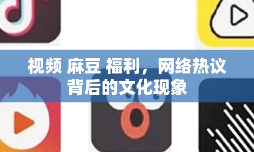 視頻 麻豆 福利，網(wǎng)絡(luò)熱議背后的文化現(xiàn)象