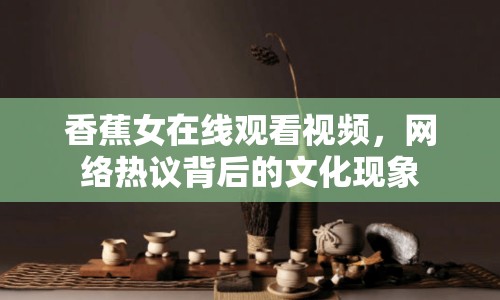 香蕉女在線觀看視頻，網(wǎng)絡熱議背后的文化現(xiàn)象