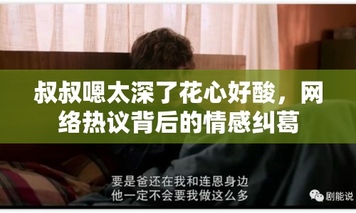 叔叔嗯太深了花心好酸，網(wǎng)絡(luò)熱議背后的情感糾葛