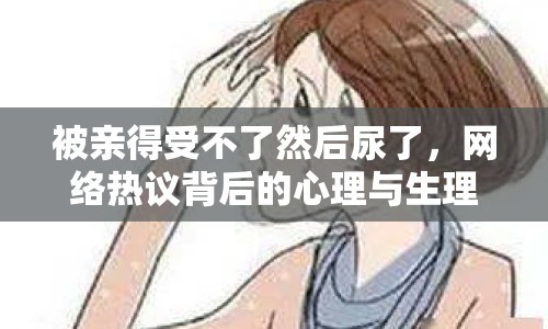 被親得受不了然后尿了，網(wǎng)絡熱議背后的心理與生理探討