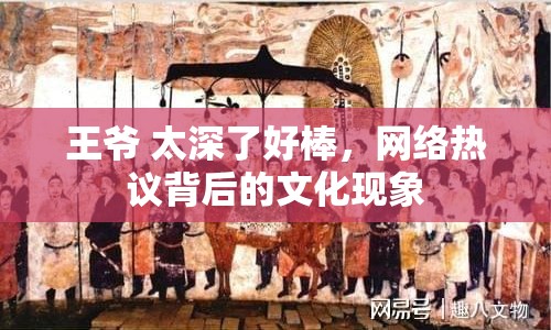 王爺 太深了好棒，網(wǎng)絡(luò)熱議背后的文化現(xiàn)象