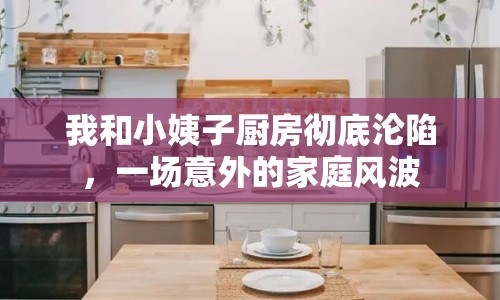 我和小姨子廚房徹底淪陷，一場意外的家庭風波