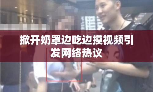 掀開奶罩邊吃邊摸視頻引發(fā)網(wǎng)絡(luò)熱議