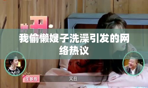 我偷懶嫂子洗澡引發(fā)的網(wǎng)絡(luò)熱議