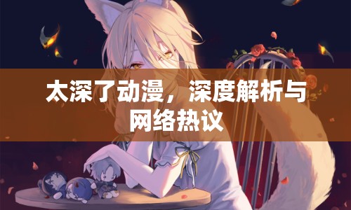 太深了動漫，深度解析與網(wǎng)絡(luò)熱議