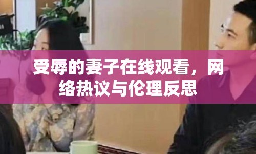 受辱的妻子在線觀看，網(wǎng)絡(luò)熱議與倫理反思