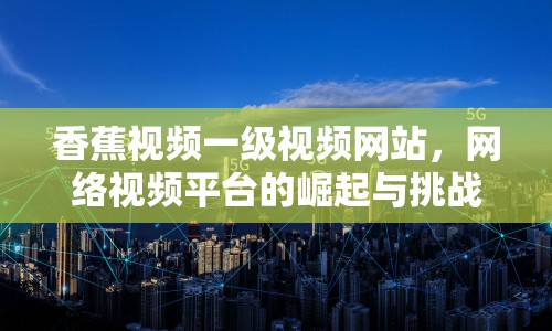 香蕉視頻一級(jí)視頻網(wǎng)站，網(wǎng)絡(luò)視頻平臺(tái)的崛起與挑戰(zhàn)