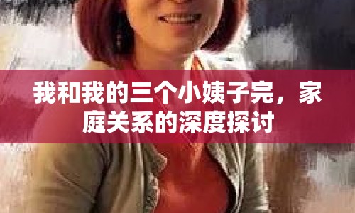 我和我的三個小姨子完，家庭關系的深度探討